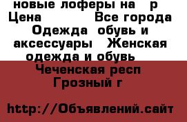 новые лоферы на 38р › Цена ­ 1 500 - Все города Одежда, обувь и аксессуары » Женская одежда и обувь   . Чеченская респ.,Грозный г.